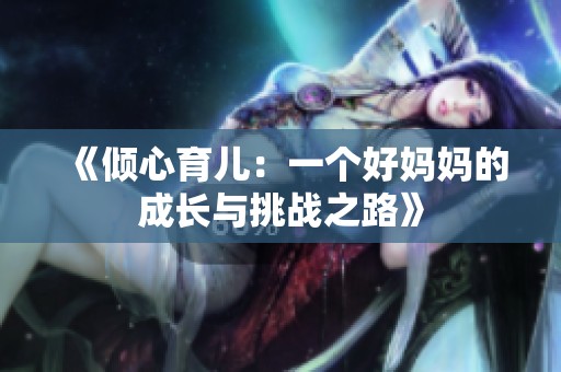 《倾心育儿：一个好妈妈的成长与挑战之路》