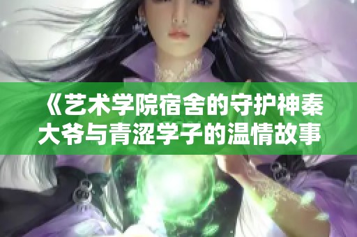 《艺术学院宿舍的守护神秦大爷与青涩学子的温情故事》
