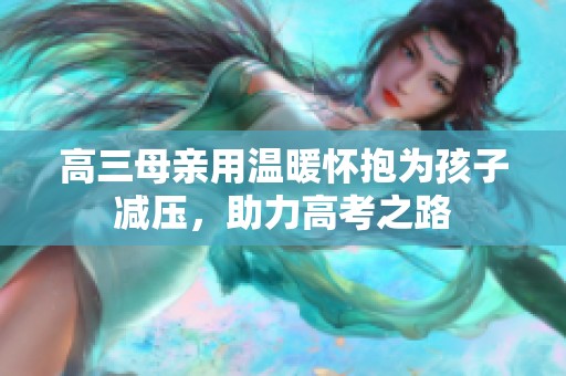 高三母亲用温暖怀抱为孩子减压，助力高考之路