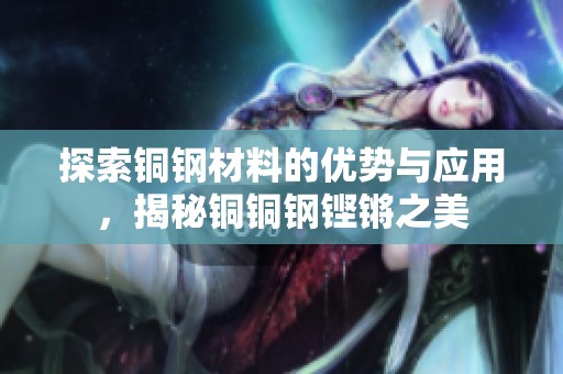探索铜钢材料的优势与应用，揭秘铜铜钢铿锵之美