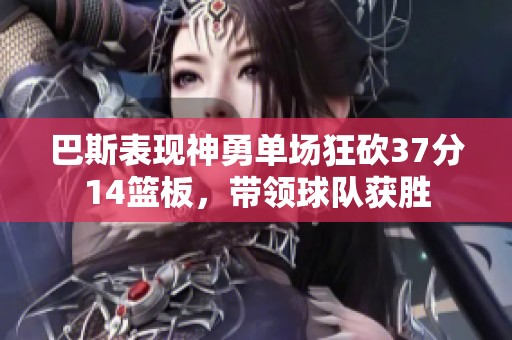 巴斯表现神勇单场狂砍37分14篮板，带领球队获胜