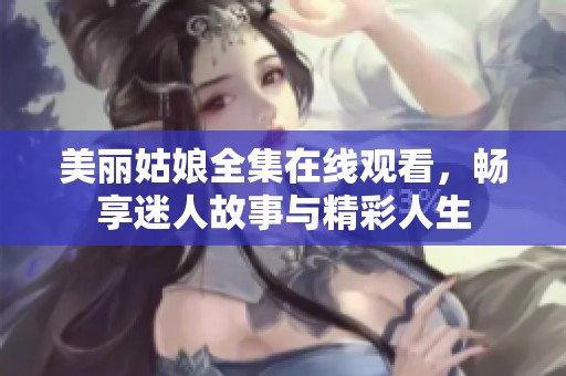 美丽姑娘全集在线观看，畅享迷人故事与精彩人生