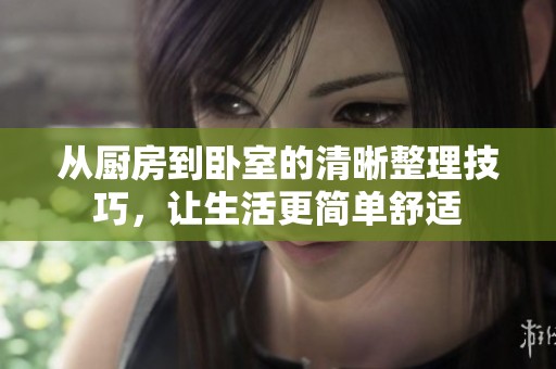 从厨房到卧室的清晰整理技巧，让生活更简单舒适
