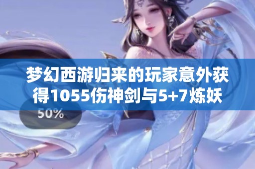 梦幻西游归来的玩家意外获得1055伤神剑与5+7炼妖小车奖励