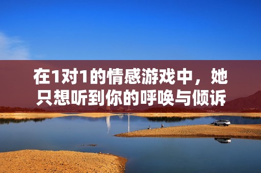 在1对1的情感游戏中，她只想听到你的呼唤与倾诉