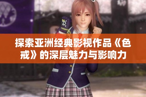 探索亚洲经典影视作品《色戒》的深层魅力与影响力