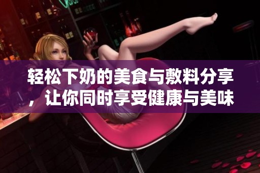 轻松下奶的美食与敷料分享，让你同时享受健康与美味！