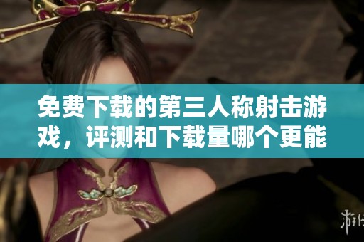 免费下载的第三人称射击游戏，评测和下载量哪个更能影响玩家选择