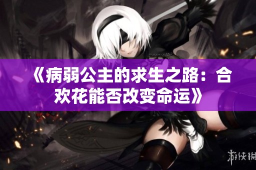 《病弱公主的求生之路：合欢花能否改变命运》