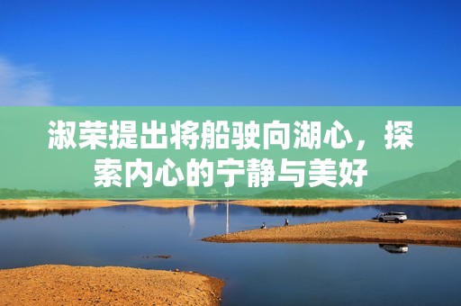 淑荣提出将船驶向湖心，探索内心的宁静与美好