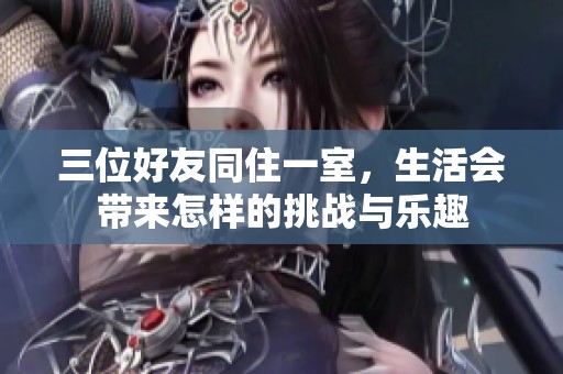 三位好友同住一室，生活会带来怎样的挑战与乐趣