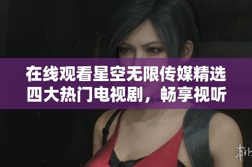 在线观看星空无限传媒精选四大热门电视剧，畅享视听盛宴