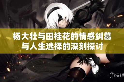 杨大壮与田桂花的情感纠葛与人生选择的深刻探讨