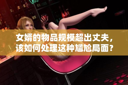 女婿的物品规模超出丈夫，该如何处理这种尴尬局面？