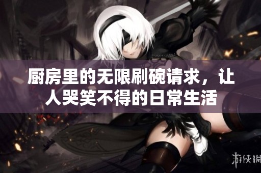 厨房里的无限刷碗请求，让人哭笑不得的日常生活