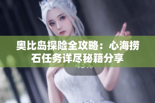 奥比岛探险全攻略：心海捞石任务详尽秘籍分享