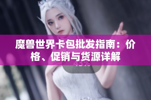 魔兽世界卡包批发指南：价格、促销与货源详解