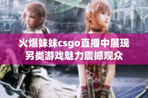 火爆妹妹csgo直播中展现另类游戏魅力震撼观众