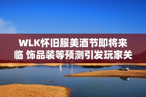 WLK怀旧服美酒节即将来临 饰品装等预测引发玩家关注