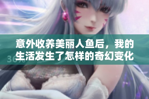 意外收养美丽人鱼后，我的生活发生了怎样的奇幻变化