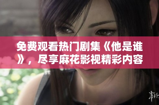 免费观看热门剧集《他是谁》，尽享麻花影视精彩内容