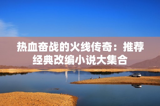 热血奋战的火线传奇：推荐经典改编小说大集合