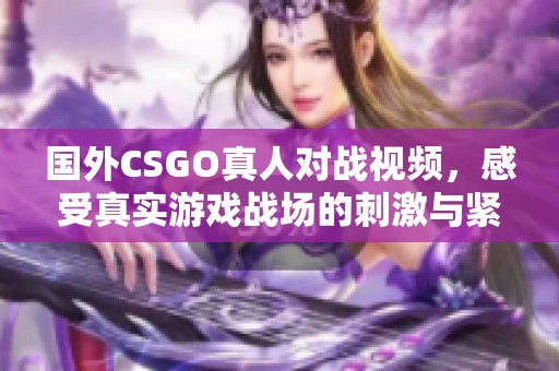 国外CSGO真人对战视频，感受真实游戏战场的刺激与紧张