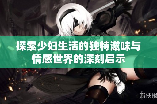 探索少妇生活的独特滋味与情感世界的深刻启示