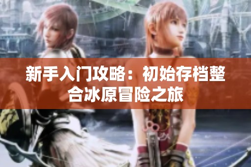 新手入门攻略：初始存档整合冰原冒险之旅