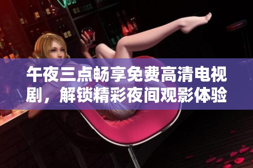 午夜三点畅享免费高清电视剧，解锁精彩夜间观影体验