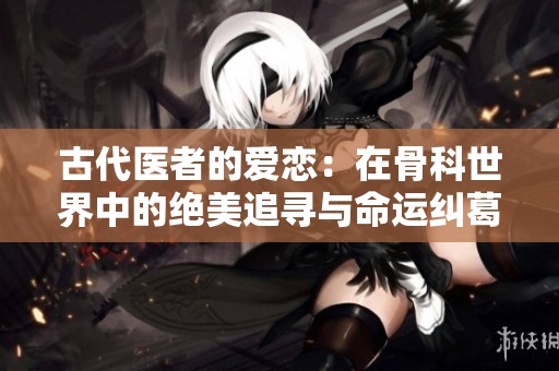 古代医者的爱恋：在骨科世界中的绝美追寻与命运纠葛