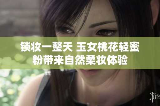 锁妆一整天 玉女桃花轻蜜粉带来自然柔妆体验