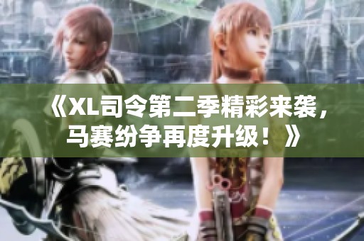 《XL司令第二季精彩来袭，马赛纷争再度升级！》