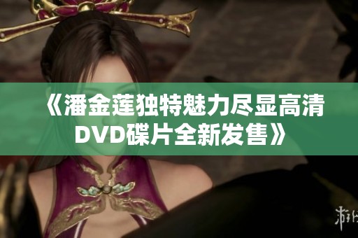 《潘金莲独特魅力尽显高清DVD碟片全新发售》