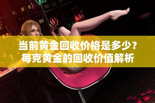 当前黄金回收价格是多少？每克黄金的回收价值解析