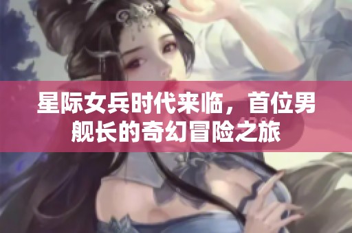星际女兵时代来临，首位男舰长的奇幻冒险之旅