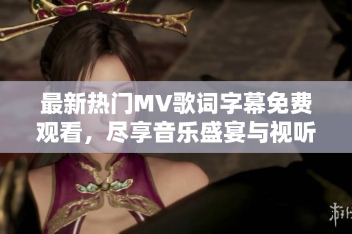 最新热门MV歌词字幕免费观看，尽享音乐盛宴与视听盛彩
