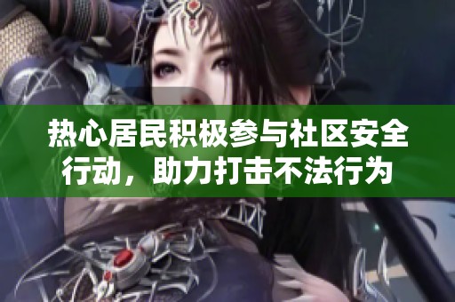 热心居民积极参与社区安全行动，助力打击不法行为
