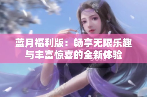 蓝月福利版：畅享无限乐趣与丰富惊喜的全新体验