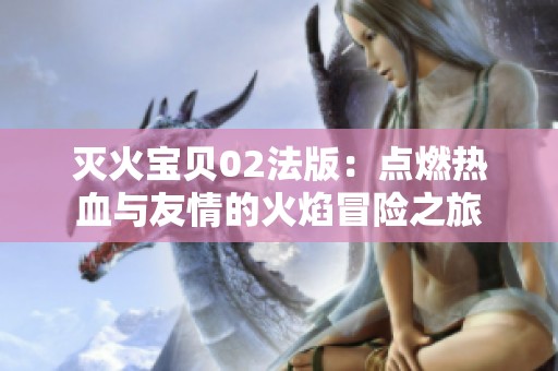 灭火宝贝02法版：点燃热血与友情的火焰冒险之旅