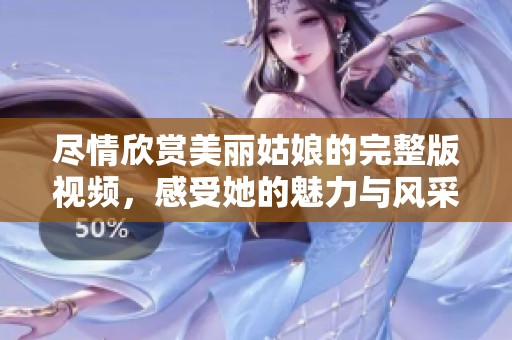 尽情欣赏美丽姑娘的完整版视频，感受她的魅力与风采