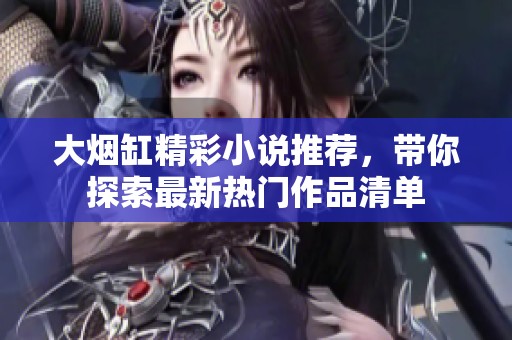 大烟缸精彩小说推荐，带你探索最新热门作品清单