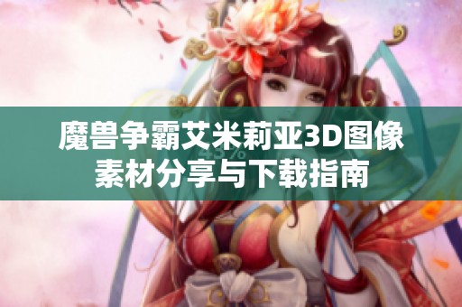 魔兽争霸艾米莉亚3D图像素材分享与下载指南