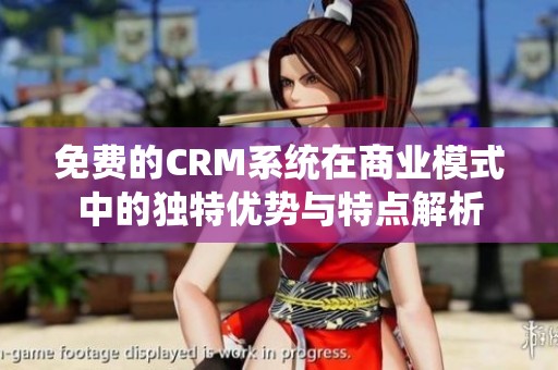 免费的CRM系统在商业模式中的独特优势与特点解析