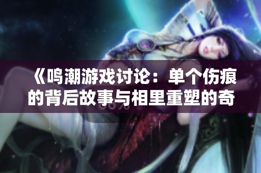 《鸣潮游戏讨论：单个伤痕的背后故事与相里重塑的奇迹》