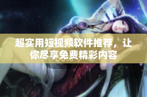 超实用短视频软件推荐，让你尽享免费精彩内容