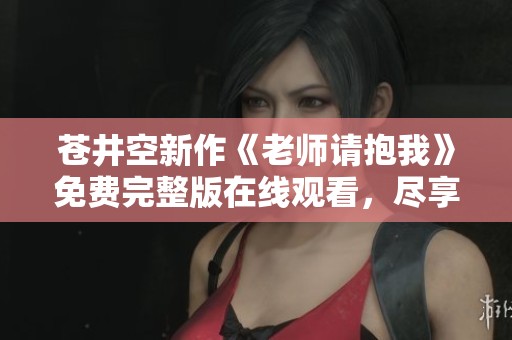 苍井空新作《老师请抱我》免费完整版在线观看，尽享精彩时刻