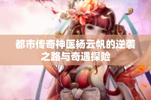 都市传奇神医杨云帆的逆袭之路与奇遇探险