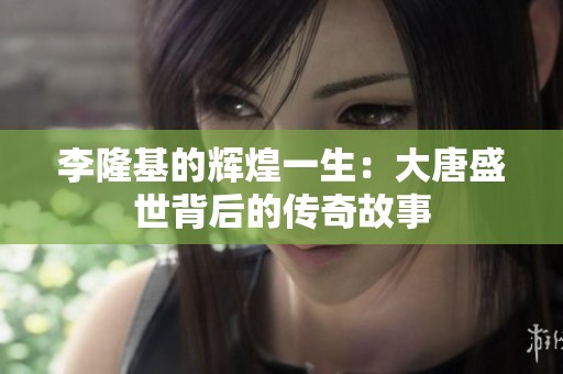 李隆基的辉煌一生：大唐盛世背后的传奇故事