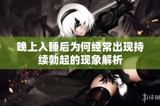 晚上入睡后为何经常出现持续勃起的现象解析